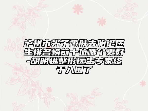 泸州市光子嫩肤去胎记医生排名榜前十位哪个更好-胡明进整形医生专家终于入围了