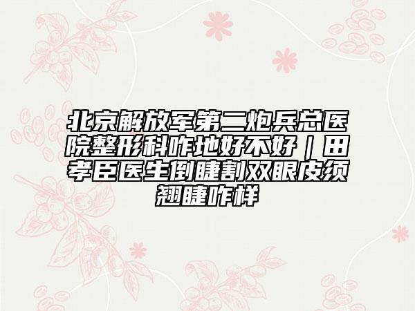 北京解放军第二炮兵总医院整形科咋地好不好｜田孝臣医生倒睫割双眼皮须翘睫咋样