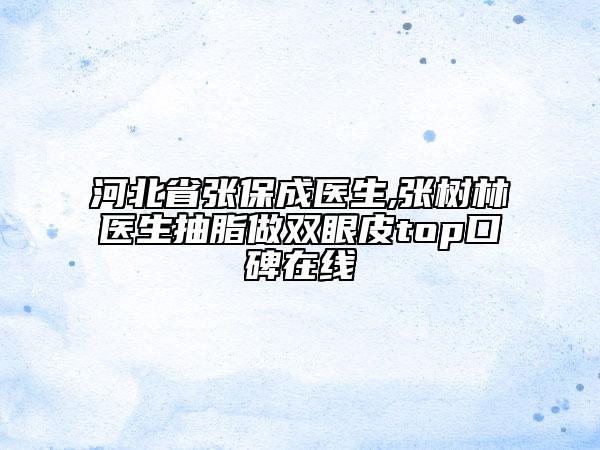 河北省张保成医生,张树林医生抽脂做双眼皮top口碑在线