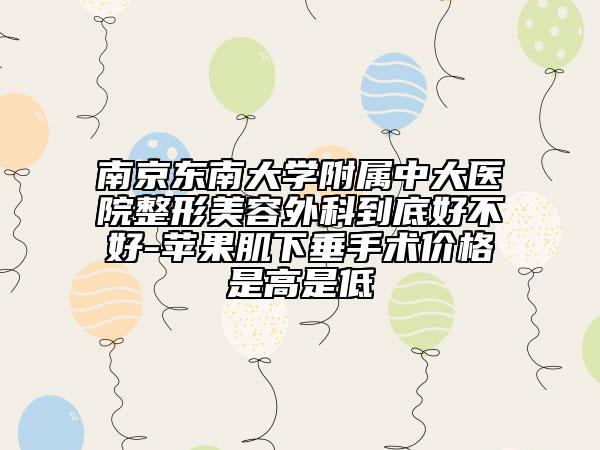 南京东南大学附属中大医院整形美容外科到底好不好-苹果肌下垂手术价格是高是低