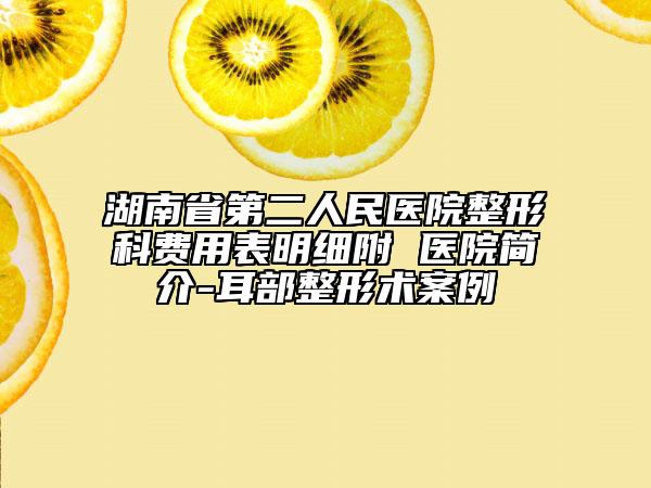 湖南省第二人民医院整形科费用表明细附 医院简介-耳部整形术案例