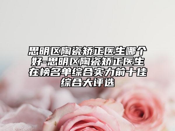 思明区陶瓷矫正医生哪个好-思明区陶瓷矫正医生在榜名单综合实力前十佳综合大评选