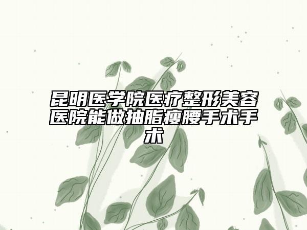 昆明医学院医疗整形美容医院能做抽脂瘦腰手术手术