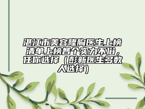 湛江市美容隆胸医生上榜清单上榜各个实力不俗，任你选择（彭新医生多数人选择）