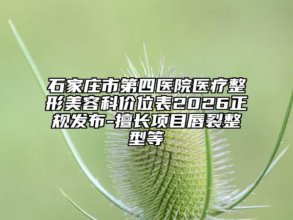 石家庄市第四医院医疗整形美容科价位表2026正规发布-擅长项目唇裂整型等