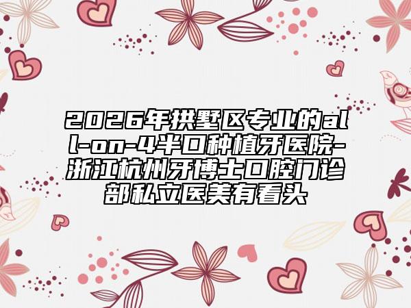 2026年拱墅区专业的all-on-4半口种植牙医院-浙江杭州牙博士口腔门诊部私立医美有看头