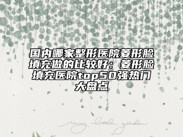 国内哪家整形医院菱形脸填充做的比较好：菱形脸填充医院top50强热门大盘点