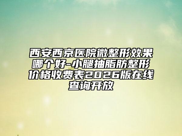 西安西京医院微整形效果哪个好-小腿抽脂肪整形价格收费表2026版在线查询开放