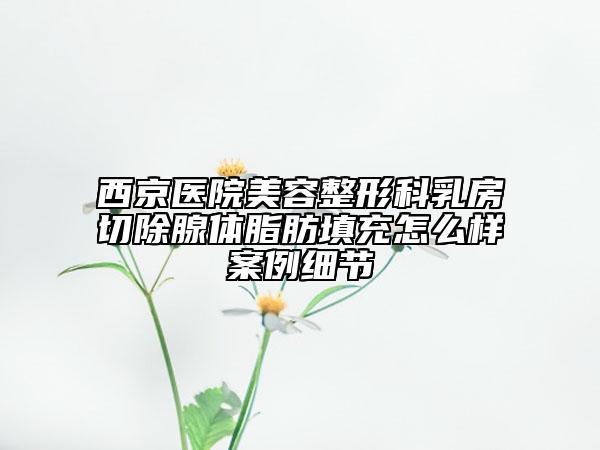 西京医院美容整形科乳房切除腺体脂肪填充怎么样案例细节