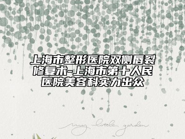 上海市整形医院双侧唇裂修复术-上海市第十人民医院美容科实力出众
