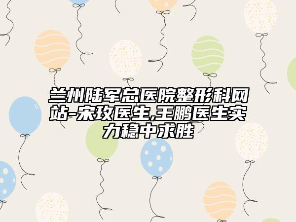 兰州陆军总医院整形科网站-宋玫医生,王鹏医生实力稳中求胜
