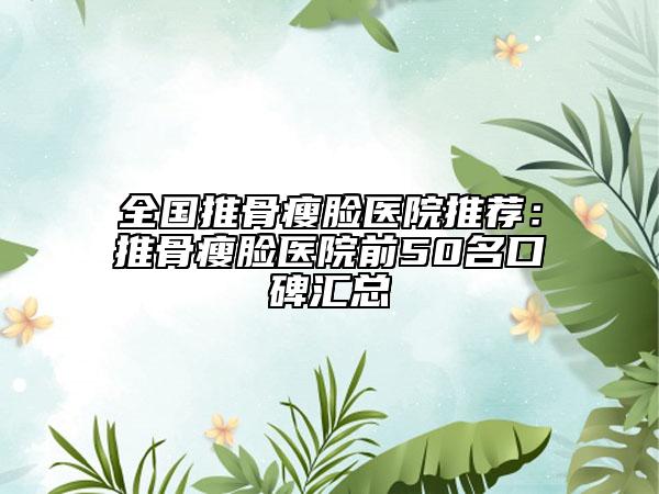 全国推骨瘦脸医院推荐：推骨瘦脸医院前50名口碑汇总