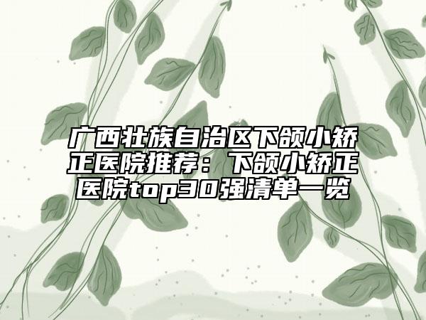 广西壮族自治区下颌小矫正医院推荐：下颌小矫正医院top30强清单一览