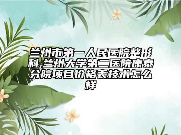 兰州市第一人民医院整形科,兰州大学第二医院康泰分院项目价格表技术怎么样