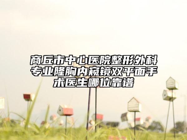 商丘市中心医院整形外科专业隆胸内窥镜双平面手术医生哪位靠谱