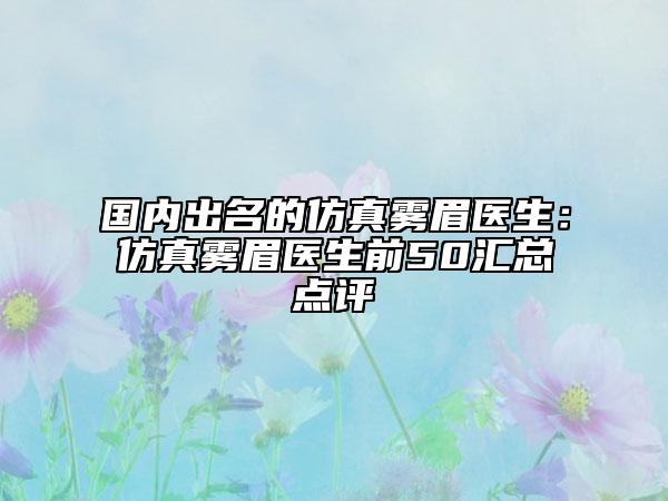国内出名的仿真雾眉医生：仿真雾眉医生前50汇总点评