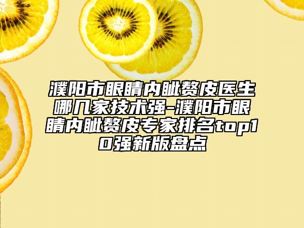 濮阳市眼睛内眦赘皮医生哪几家技术强-濮阳市眼睛内眦赘皮专家排名top10强新版盘点