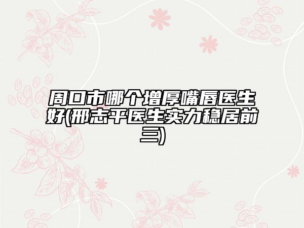 周口市哪个增厚嘴唇医生好(邢志平医生实力稳居前三)