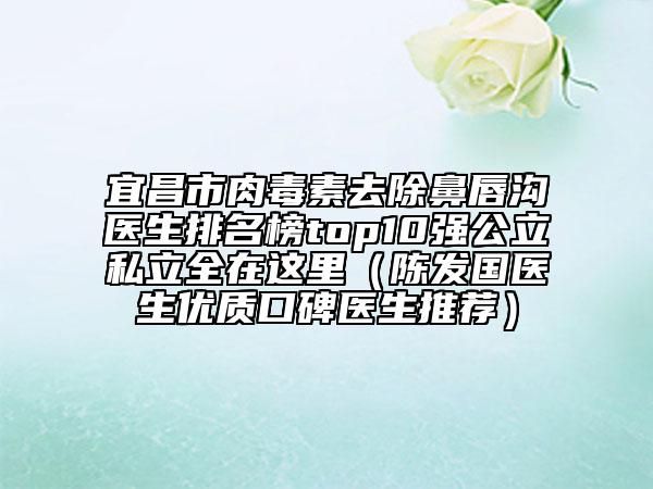 宜昌市肉毒素去除鼻唇沟医生排名榜top10强公立私立全在这里（陈发国医生优质口碑医生推荐）