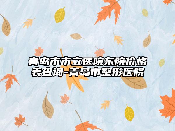 青岛市市立医院东院价格表查询-青岛市整形医院