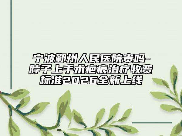 宁波鄞州人民医院贵吗-脖子上手术疤痕治疗收费标准2026全新上线