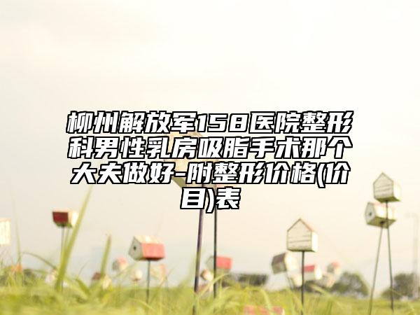 柳州解放军158医院整形科男性乳房吸脂手术那个大夫做好-附整形价格(价目)表