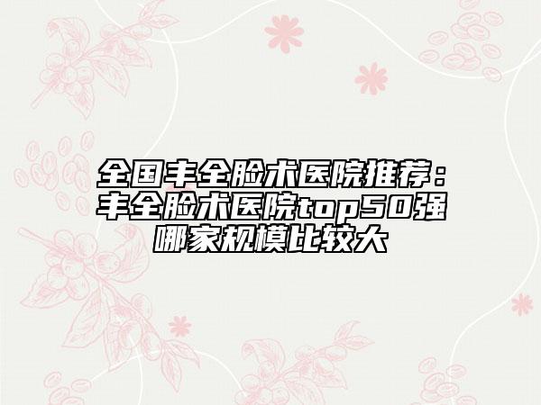 全国丰全脸术医院推荐：丰全脸术医院top50强哪家规模比较大