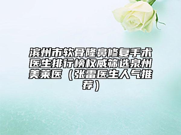 滨州市软骨隆鼻修复手术医生排行榜权威筛选泉州美莱医（张雷医生人气推荐）