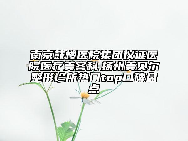 南京鼓楼医院集团仪征医院医疗美容科,扬州美贝尔整形诊所热门top口碑盘点