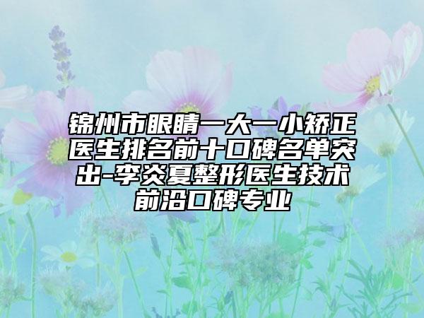 锦州市眼睛一大一小矫正医生排名前十口碑名单突出-李炎夏整形医生技术前沿口碑专业