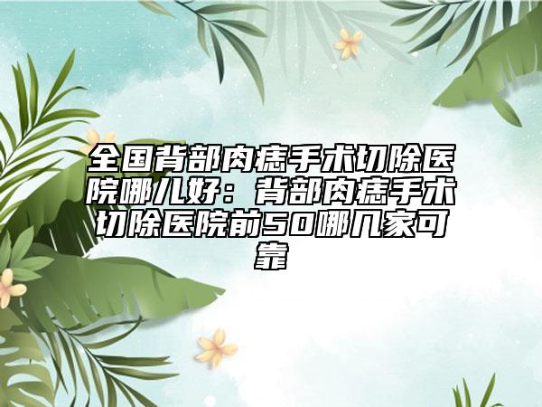 全国背部肉痣手术切除医院哪儿好：背部肉痣手术切除医院前50哪几家可靠
