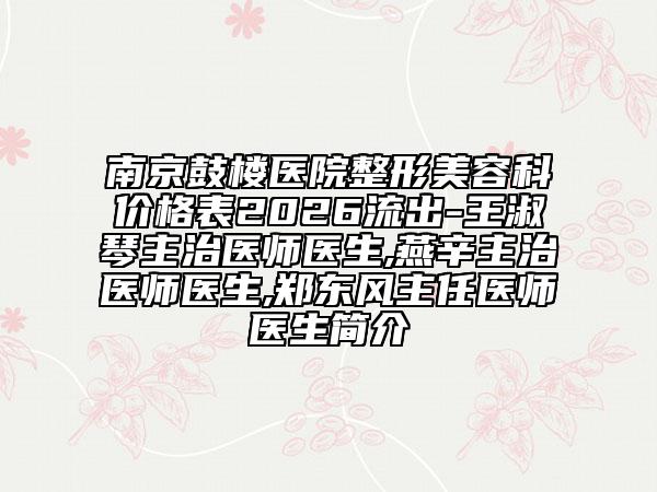 南京鼓楼医院整形美容科价格表2026流出-王淑琴主治医师医生,燕辛主治医师医生,郑东风主任医师医生简介