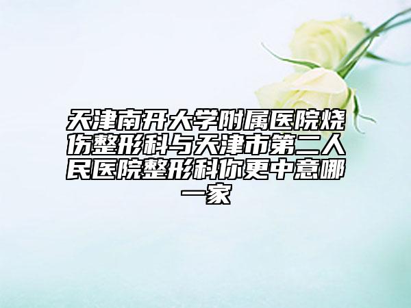 天津南开大学附属医院烧伤整形科与天津市第二人民医院整形科你更中意哪一家