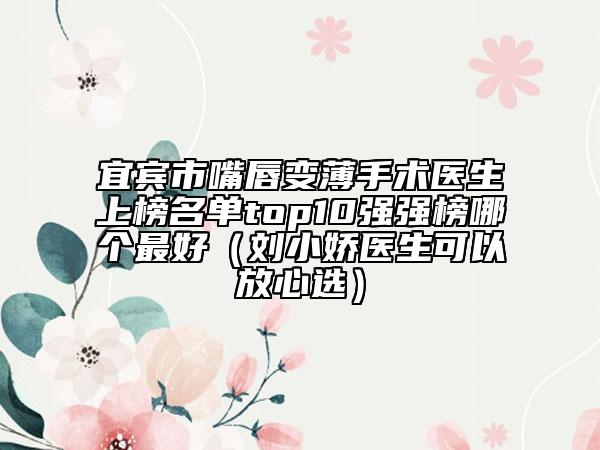 宜宾市嘴唇变薄手术医生上榜名单top10强强榜哪个最好（刘小娇医生可以放心选）