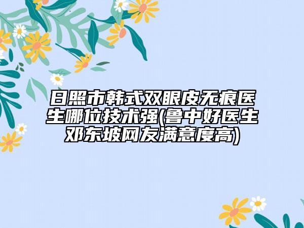 日照市韩式双眼皮无痕医生哪位技术强(鲁中好医生邓东坡网友满意度高)