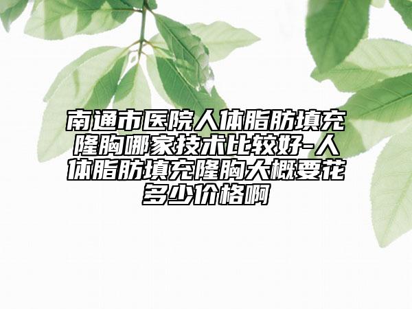 南通市医院人体脂肪填充隆胸哪家技术比较好-人体脂肪填充隆胸大概要花多少价格啊