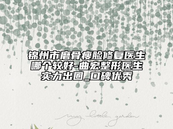 锦州市磨骨瘦脸修复医生哪个较好-曲宏整形医生实力出圈_口碑优秀