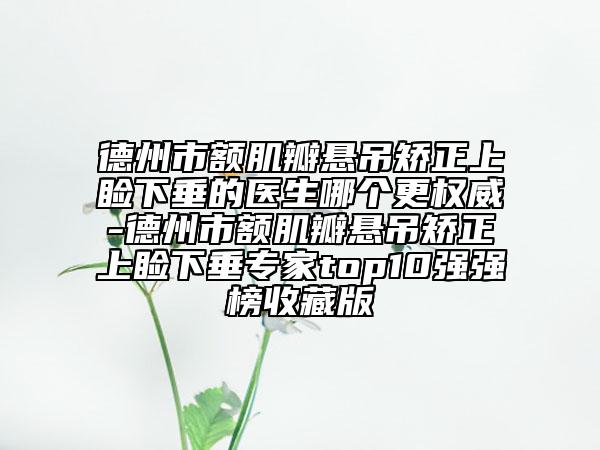 德州市额肌瓣悬吊矫正上睑下垂的医生哪个更权威-德州市额肌瓣悬吊矫正上睑下垂专家top10强强榜收藏版