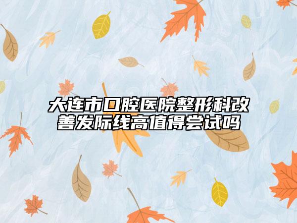 大连市口腔医院整形科改善发际线高值得尝试吗