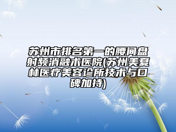 苏州市排名第一的腰间盘射频消融术医院(苏州美夏林医疗美容诊所技术与口碑加持)
