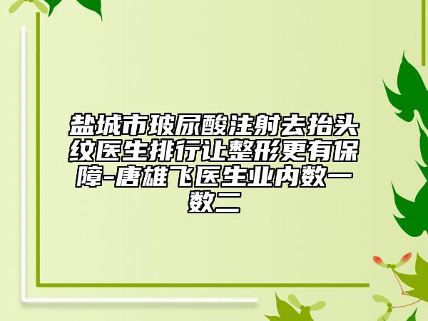 盐城市玻尿酸注射去抬头纹医生排行让整形更有保障-唐雄飞医生业内数一数二