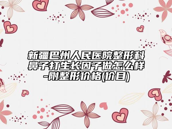 新疆巴州人民医院整形科鼻子打生长因子做怎么样-附整形价格(价目)