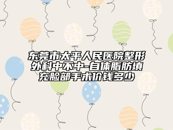 东莞市太平人民医院整形外科中不中-自体脂肪填充脸部手术价钱多少