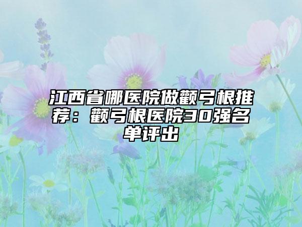江西省哪医院做颧弓根推荐：颧弓根医院30强名单评出