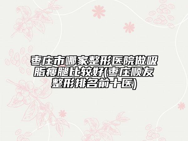 枣庄市哪家整形医院做吸脂瘦腿比较好(枣庄顺友整形排名前十医)