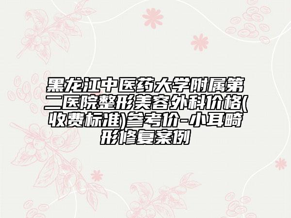 黑龙江中医药大学附属第二医院整形美容外科价格(收费标准)参考价-小耳畸形修复案例