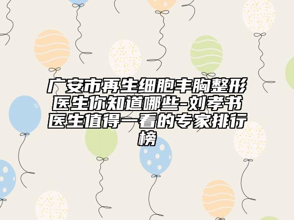 广安市再生细胞丰胸整形医生你知道哪些-刘孝书医生值得一看的专家排行榜