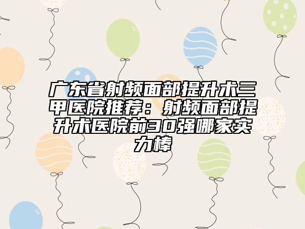 广东省射频面部提升术三甲医院推荐：射频面部提升术医院前30强哪家实力棒