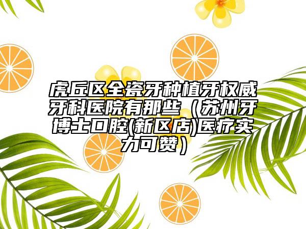 虎丘区全瓷牙种植牙权威牙科医院有那些（苏州牙博士口腔(新区店)医疗实力可赞）