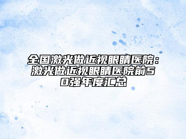 全国激光做近视眼睛医院：激光做近视眼睛医院前50强年度汇总